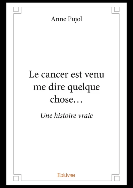 Le cancer est venu me dire quelque chose... - Anne Pujol - Editions Edilivre