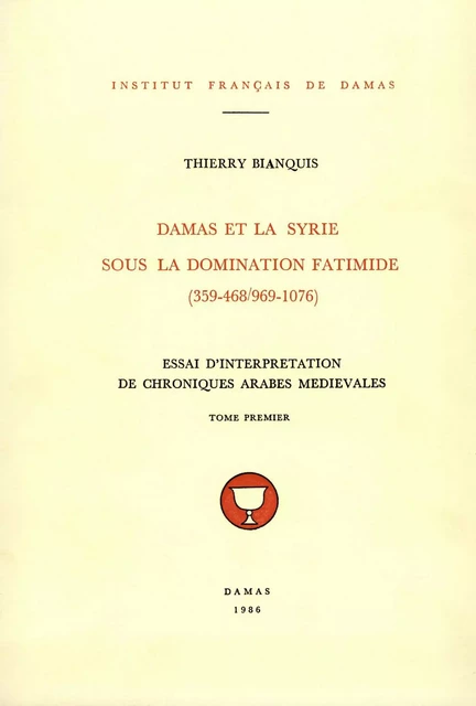 Damas et la Syrie sous la domination fatimide (359-468/969-1076). Tome premier - Thierry Bianquis - Presses de l’Ifpo