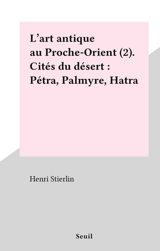 L'art antique au Proche-Orient (2). Cités du désert : Pétra, Palmyre, Hatra - Henri Stierlin - FeniXX réédition numérique