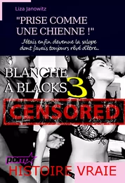 Blanche à Blacks 3 : "Prise comme une chienne !" J’étais enfin devenue la salope dont j’avais toujours rêvé d’être... [d'après une histoire vraie]