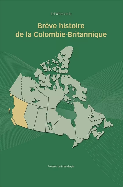 Brève histoire de la Colombie-Britannique - Ed Whitcomb, Louis Anctil - Les Presses de Bras-d'Apic