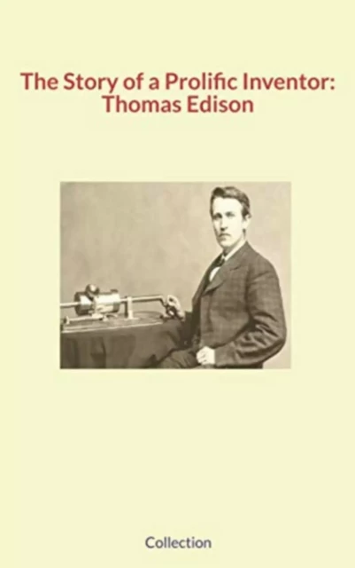 The Story of a Prolific Inventor: Thomas Edison - Elbert Hubbard, George Shaw, Alfred Mayer - Literature and Knowledge Publishing