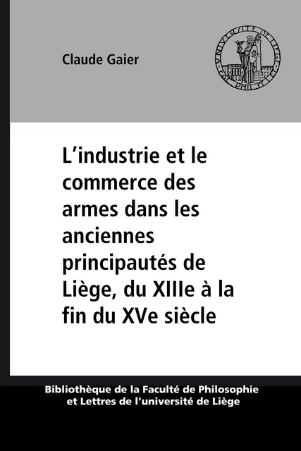 L’industrie et le commerce des armes dans les anciennes principautés de Liège, du XIIIe à la fin du XVe siècle - Claude Gaier - Presses universitaires de Liège