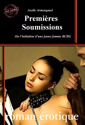 Premières Soumissions – ou l’initiation d’une jeune femme BCBG [roman érotique BDSM, d’après une histoire vraie] - Axelle Armengaud - Ink book