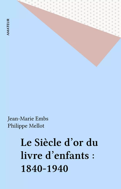 Le Siècle d'or du livre d'enfants : 1840-1940 - Jean-Marie Embs, Philippe Mellot - FeniXX réédition numérique