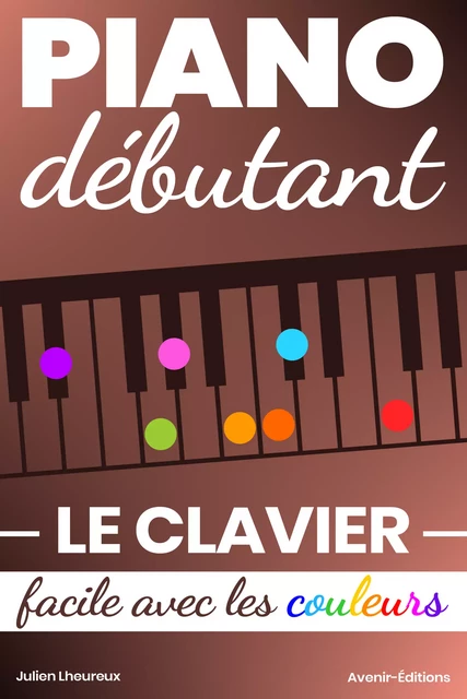 Piano Débutant. Le CLAVIER facile avec les couleurs - Julien Lheureux - Avenir-Editions