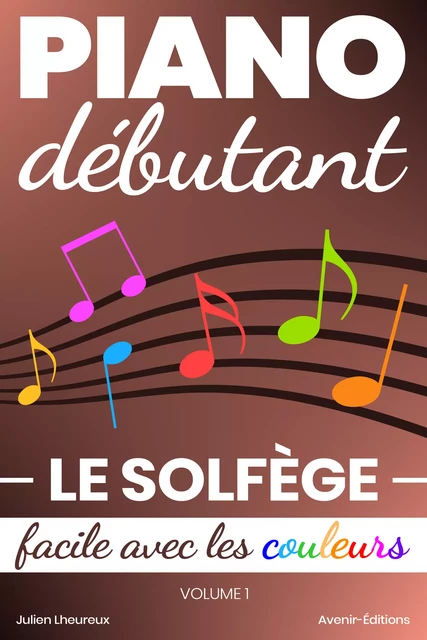 Piano Débutant. Le SOLFÈGE facile avec les couleurs (vol.1) - Julien Lheureux - Avenir-Editions