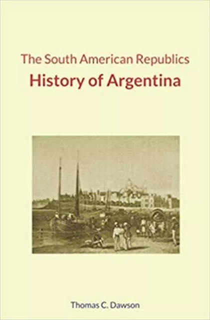 The South American Republics : History of Argentina - Thomas C. Dawson - Literature and Knowledge Publishing