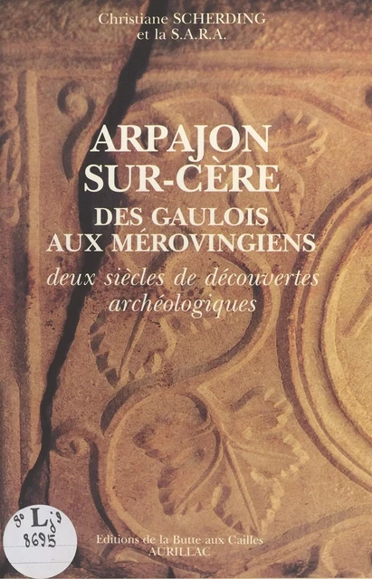 Arpajon-sur-Cère : Des Gaulois aux Mérovingiens, deux siècles de découvertes archéologiques - Christiane Scherding,  Société archéologique de la région d'Aurillac - FeniXX réédition numérique