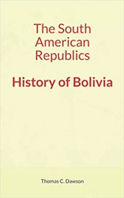 The South American Republics : History of Bolivia - Thomas C. Dawson - Literature and Knowledge Publishing