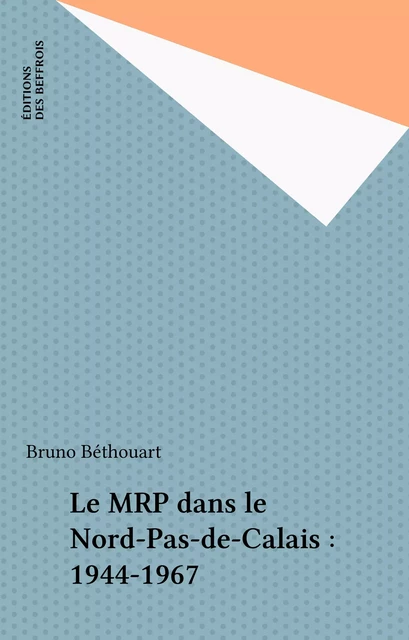 Le MRP dans le Nord-Pas-de-Calais : 1944-1967 - Bruno Béthouart - FeniXX réédition numérique