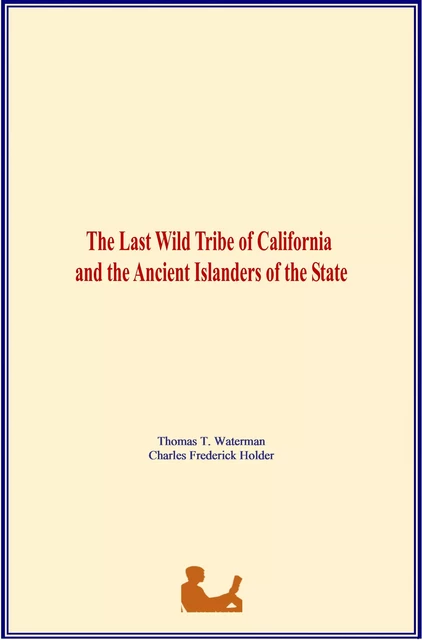 The Last Wild Tribe of California and the Ancient Islanders of the State - Thomas T. Waterman, Charles Frederick Holder - LM Publishers