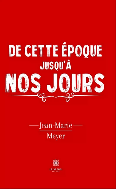 De cette époque jusqu'à nos jours - Jean-Marie Meyer - Le Lys Bleu Éditions