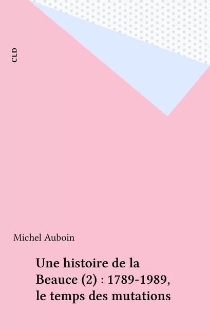 Une histoire de la Beauce (2) : 1789-1989, le temps des mutations - Michel Auboin - FeniXX réédition numérique