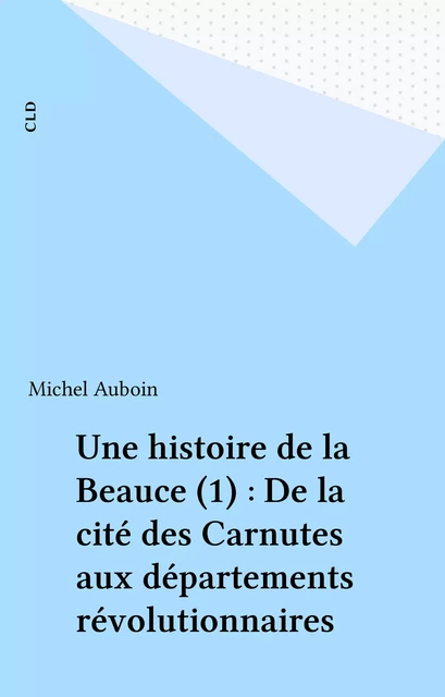 Une histoire de la Beauce (1) : De la cité des Carnutes aux départements révolutionnaires - Michel Aubouin - FeniXX réédition numérique