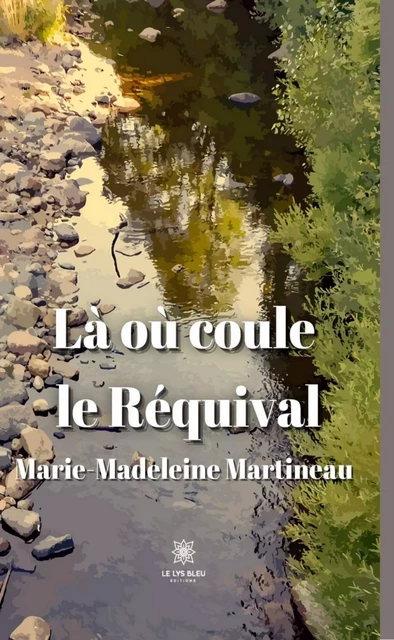 Là où coule le Réquival - Marie-Madeleine Martineau - Le Lys Bleu Éditions