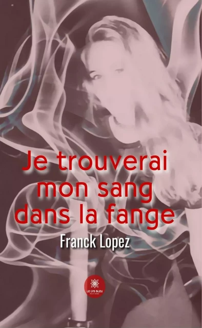 Je trouverai mon sang dans la fange - Franck Lopez - Le Lys Bleu Éditions