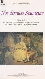 Nos derniers Seigneurs : essai sur la vie dans les châteaux des Vosges avant et pendant la Révolution