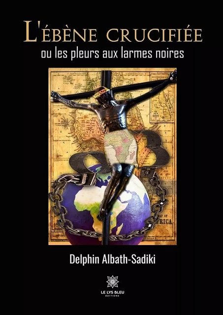 L’ébène crucifiée ou les pleurs aux larmes noires - Delphin Albath-Sadiki - Le Lys Bleu Éditions