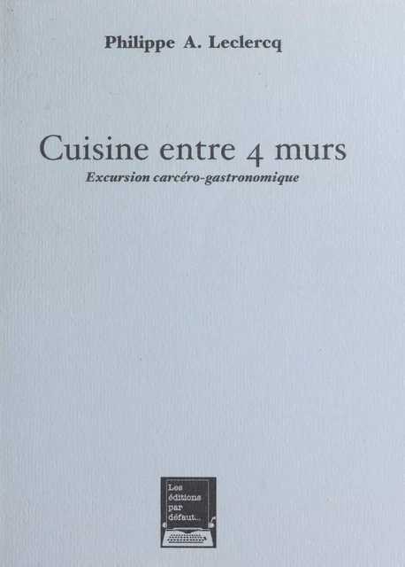 Cuisine entre 4 murs : excursion carcéro-gastronomique - Philippe A. Leclercq - FeniXX réédition numérique