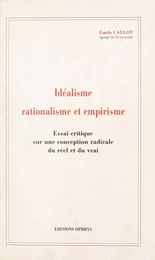 Idéalisme, rationalisme et empirisme : essai critique sur une conception radicale du réel et du vrai