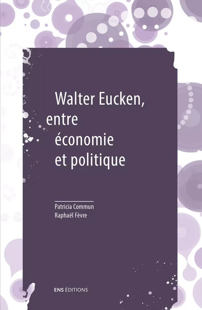 Walter Eucken, entre économie et politique - Patricia Commun, Raphaël Fèvre - ENS Éditions