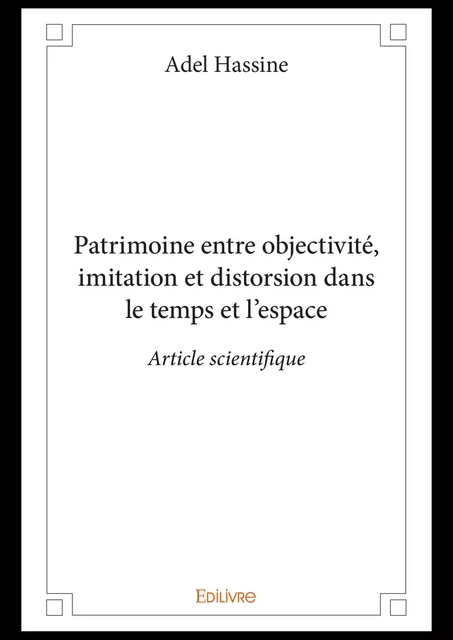 Patrimoine entre objectivité, imitation et distorsion dans le temps et l’espace - Adel Hassine - Editions Edilivre