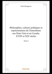 Philosophies, cultures politiques et représentations de l'Autochtone aux États-Unis et au Canada, XVIIIe et XIXe siècles - Tome I