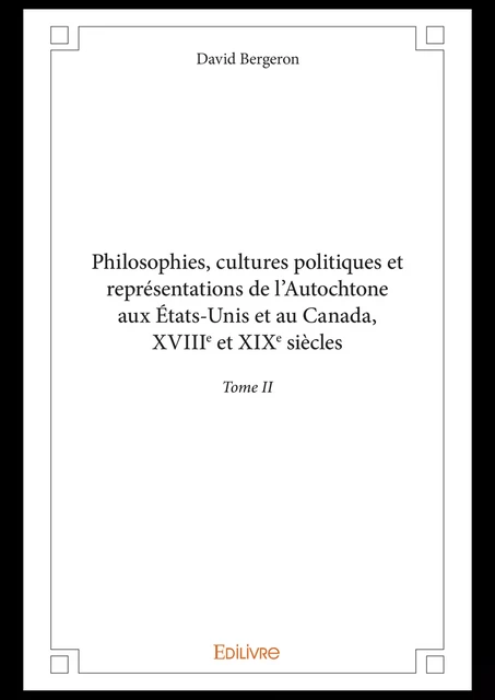 Philosophies, cultures politiques et représentations de l'Autochtone aux États-Unis et au Canada, XVIIIe et XIXe siècles - Tome II - David Bergeron - Editions Edilivre