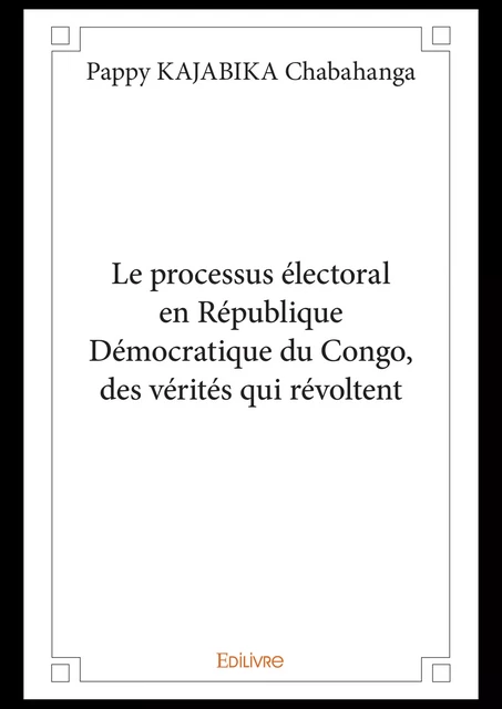 Le processus électorale en République Démocratique du Congo, des vérités qui révoltent. - Pappy Kajabika Chabahanga - Editions Edilivre