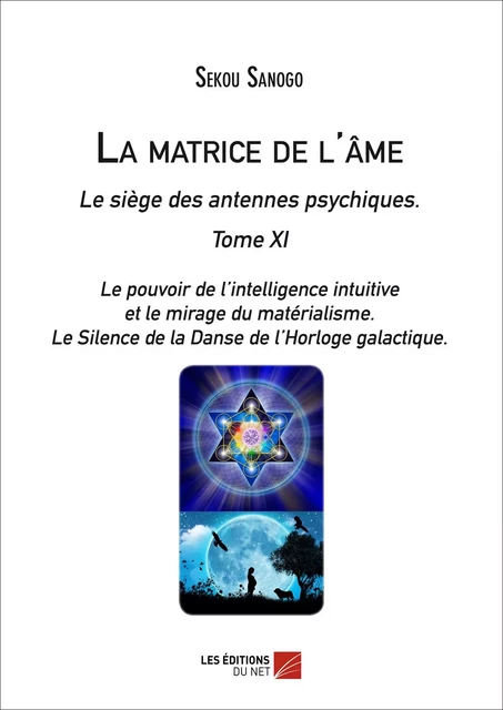 La matrice de l'âme : Le siège des antennes psychiques. Tome XI. Le pouvoir de l'intelligence intuitive et le mirage du matérialisme.- Le Silence de la Danse de l'Horloge galactique. - Sekou Sanogo - Les Éditions du Net