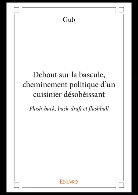 Debout sur la bascule, cheminement politique d'un cuisinier désobéissant -  Gub - Editions Edilivre