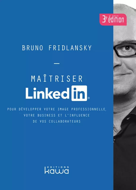 Maîtriser Linkedin - Pour développer votre image professionnelle, votre business et l'influence de vos collaborateurs - 3e édition - Bruno Fridlansky - Editions Kawa