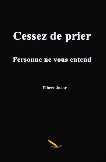 Cessez de prier - Elbert Jucor - Éditions La Plume D'or