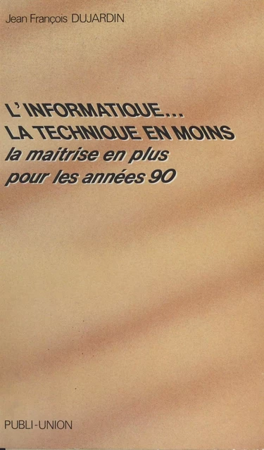 L'informatique, la technique en moins : la maîtrise en plus pour les années 90 - Jean-François Dujardin - FeniXX réédition numérique