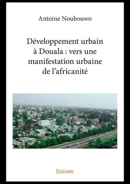 Développement urbain à Douala : vers une manifestation urbaine de l'africanité - Antoine Noubouwo - Editions Edilivre