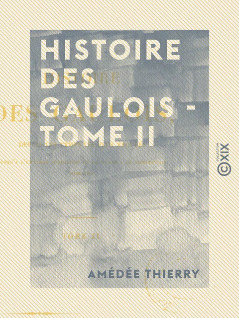 Histoire des Gaulois - Tome II - Depuis les temps les plus reculés jusqu'à l'entière soumission de la Gaule à la domination romaine - Amédée Thierry - Collection XIX