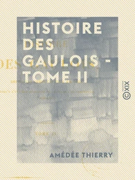 Histoire des Gaulois - Tome II - Depuis les temps les plus reculés jusqu'à l'entière soumission de la Gaule à la domination romaine