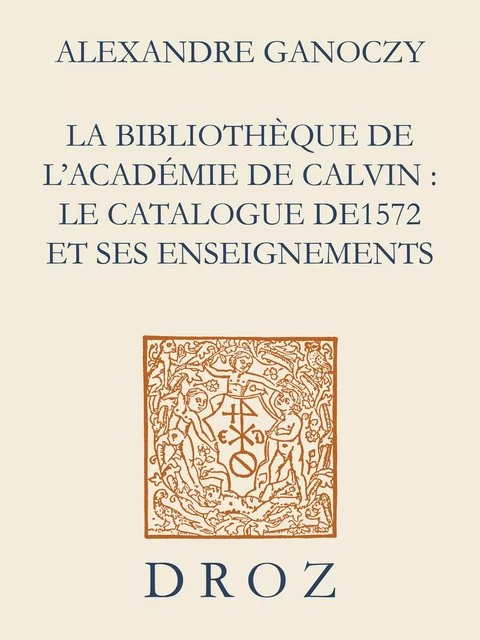 La Bibliothèque de l'Académie de Calvin : Le catalogue de 1572 et ses enseignements - Alexandre Ganoczy - Librairie Droz