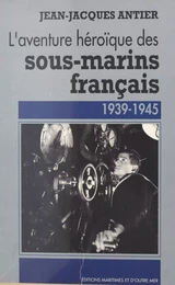 L'aventure héroïque des sous-marins français : 1939-1945