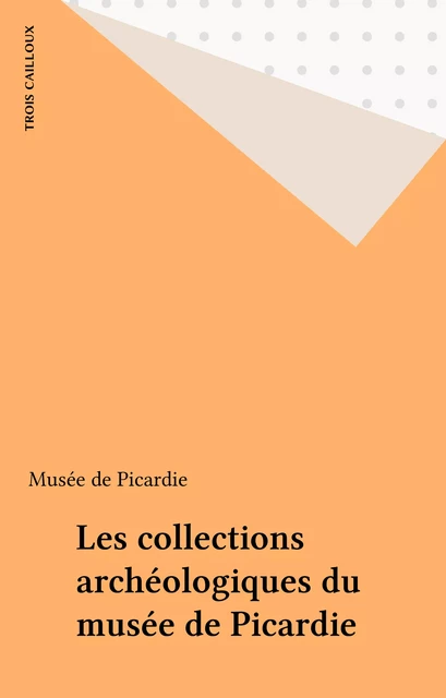 Les collections archéologiques du musée de Picardie -  Musée de Picardie - FeniXX réédition numérique