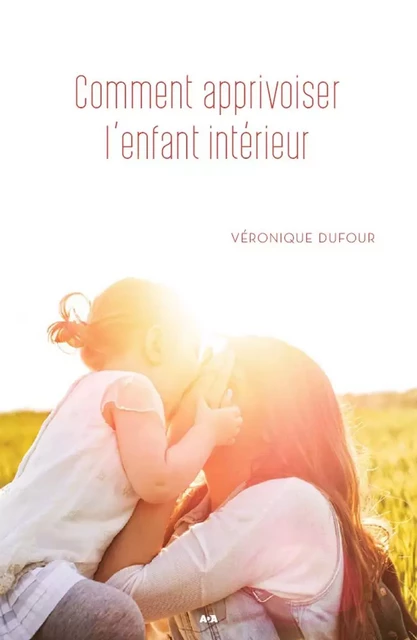 Comment apprivoiser l’enfant intérieur - Véronique Dufour - Éditions AdA