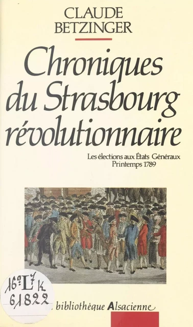 Chroniques du Strasbourg révolutionnaire : les élections aux états généraux, printemps 1789 - Claude Betzinger - FeniXX réédition numérique