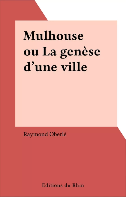 Mulhouse ou La genèse d'une ville - Raymond Oberlé - FeniXX réédition numérique