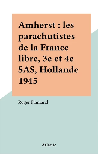 Amherst : les parachutistes de la France libre, 3e et 4e SAS, Hollande 1945 - Roger Flamand - FeniXX réédition numérique