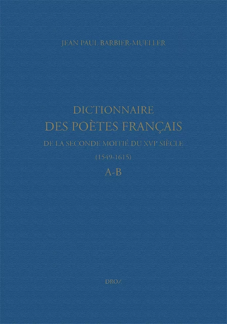 Dictionnaire des poètes français de la seconde moitié du XVIe siècle (1549-1615). Tome premier : A-B - Jean Paul Barbier-Mueller, Nicolas Ducimetière, Marine Molins - Librairie Droz