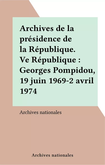 Archives de la présidence de la République. Ve République : Georges Pompidou, 19 juin 1969-2 avril 1974 -  Archives nationales - FeniXX réédition numérique