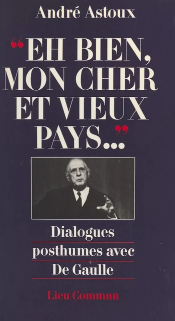 Eh bien, mon cher et vieux pays... Dialogues posthumes avec De Gaulle - André Astoux - FeniXX réédition numérique