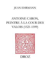 Antoine Caron, peintre à la Cour des Valois : 1521-1599