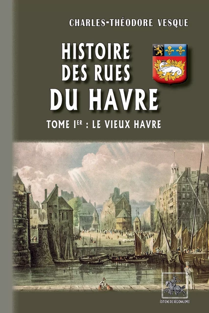 Histoire des Rues du Havre (Tome Ier : le Vieux Havre) - Charles-Théodore Vesque - Editions des Régionalismes